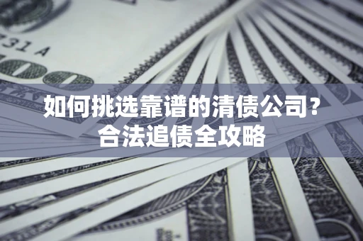 武汉如何挑选靠谱的清债公司?合法追债全攻略 武汉如何挑选靠谱的清债公司?合法追债全攻略