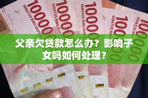 武汉父亲欠贷款怎么办？影响子女吗如何处理？