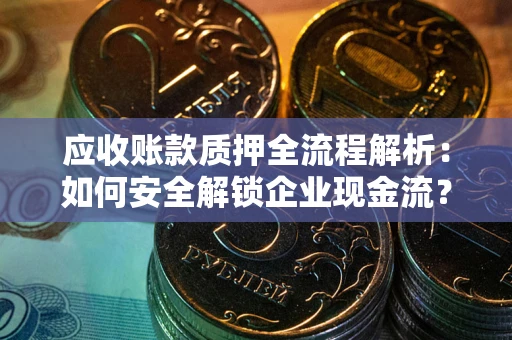 武汉应收账款质押全流程解析：如何安全解锁企业现金流？