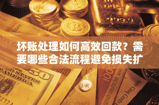 武汉坏账处理如何高效回款？需要哪些合法流程避免损失扩大？
