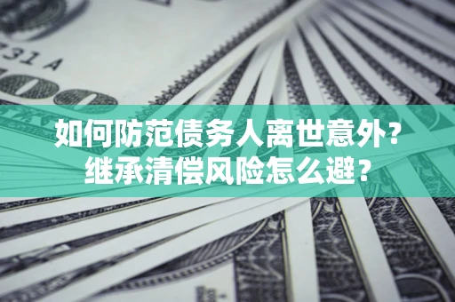 武汉如何防范债务人离世意外？继承清偿风险怎么避？