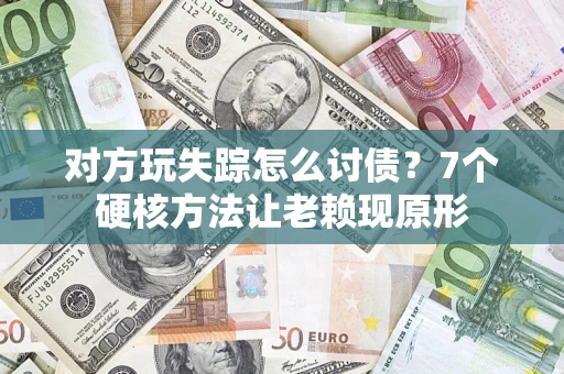 武汉对方玩失踪怎么讨债？7个硬核方法让老赖现原形