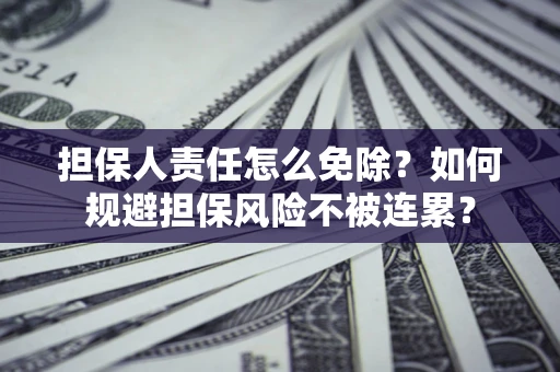 武汉担保人责任怎么免除？如何规避担保风险不被连累？