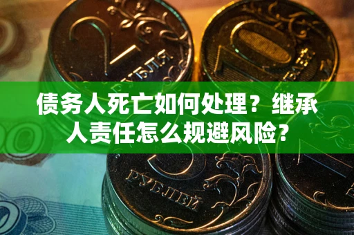 武汉债务人死亡如何处理?继承人责任怎么规避风险? 武汉债务人死亡如何处理?继承人责任怎么规避风险?