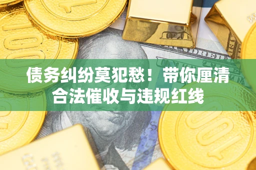 武汉债务纠纷莫犯愁！带你厘清合法催收与违规红线