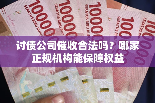 武汉讨债公司催收合法吗？哪家正规机构能保障权益