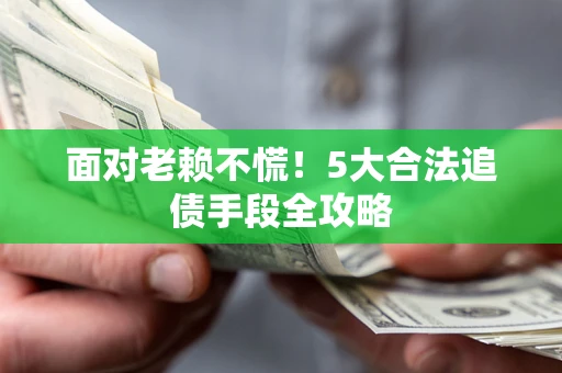 武汉面对老赖不慌！5大合法追债手段全攻略