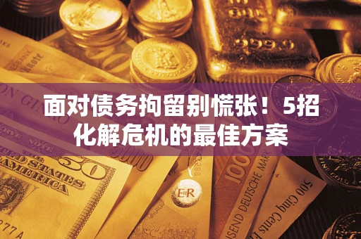 武汉面对债务拘留别慌张！5招化解危机的最佳方案