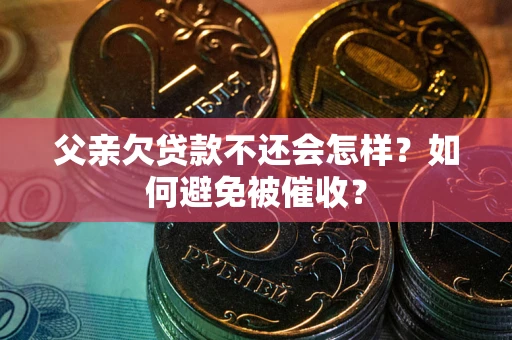 武汉父亲欠贷款不还会怎样？如何避免被催收？