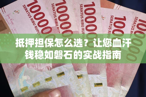武汉抵押担保怎么选？让您血汗钱稳如磐石的实战指南