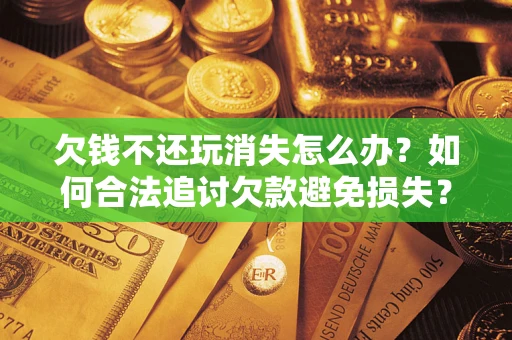 武汉欠钱不还玩消失怎么办？如何合法追讨欠款避免损失？