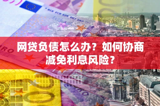 武汉网贷负债怎么办？如何协商减免利息风险？