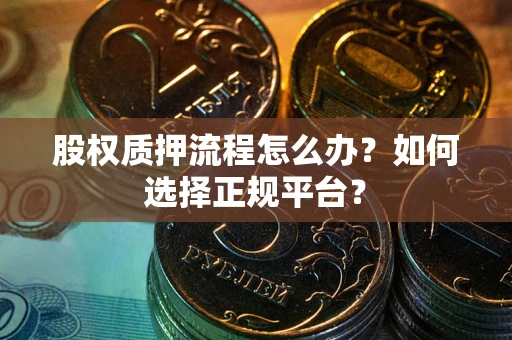 武汉股权质押流程怎么办？如何选择正规平台？