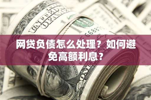 武汉网贷负债怎么处理？如何避免高额利息？