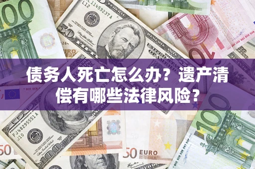武汉债务人死亡怎么办？遗产清偿有哪些法律风险？
