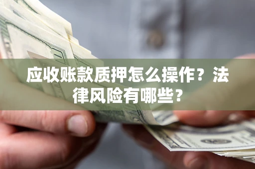 武汉应收账款质押怎么操作？法律风险有哪些？