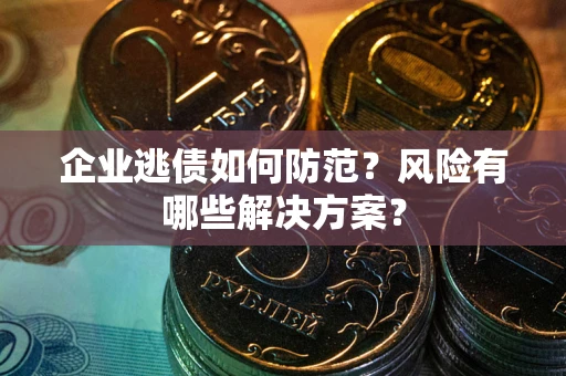 武汉企业逃债如何防范？风险有哪些解决方案？