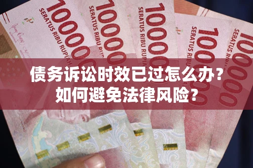 武汉债务诉讼时效已过怎么办？如何避免法律风险？