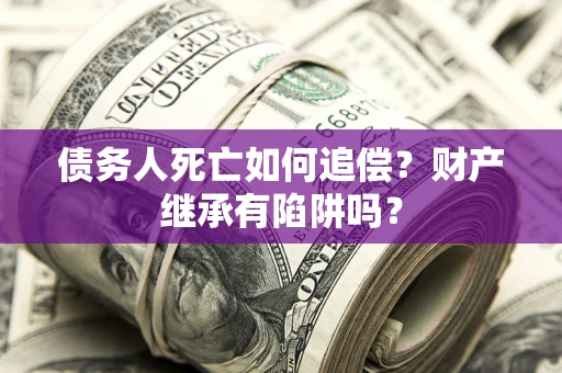 武汉债务人死亡如何追偿？财产继承有陷阱吗？