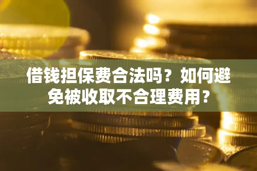 武汉借钱担保费合法吗？如何避免被收取不合理费用？