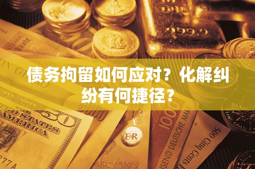 武汉债务拘留如何应对？化解纠纷有何捷径？