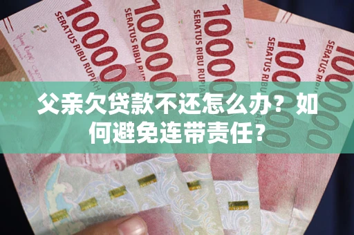 武汉父亲欠贷款不还怎么办？如何避免连带责任？