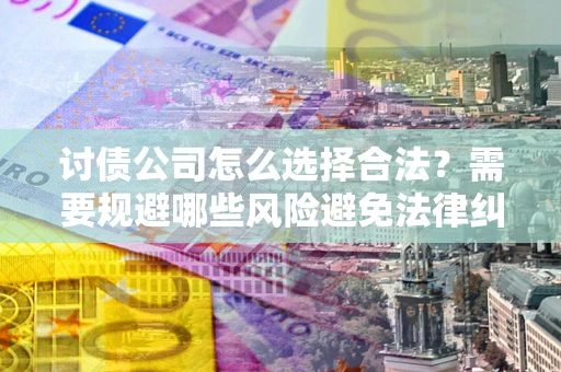 武汉讨债公司怎么选择合法？需要规避哪些风险避免法律纠纷？