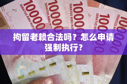 武汉拘留老赖合法吗？怎么申请强制执行？