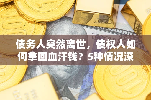 武汉债务人突然离世，债权人如何拿回血汗钱？5种情况深度解析