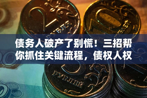 武汉债务人破产了别慌！三招帮你抓住关键流程，债权人权益不再缩水