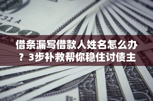 武汉借条漏写借款人姓名怎么办？3步补救帮你稳住讨债主动权
