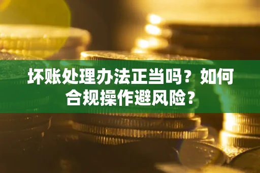 武汉坏账处理办法正当吗？如何合规操作避风险？
