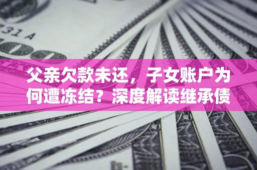 武汉父亲欠款未还，子女账户为何遭冻结？深度解读继承债务迷局