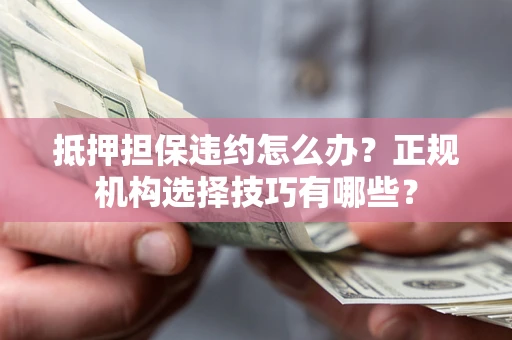 武汉抵押担保违约怎么办？正规机构选择技巧有哪些？