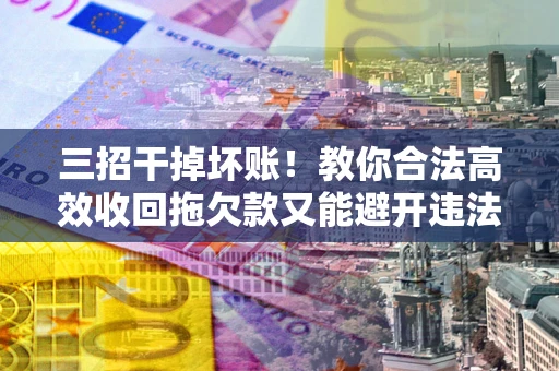 武汉三招干掉坏账！教你合法高效收回拖欠款又能避开违法雷区