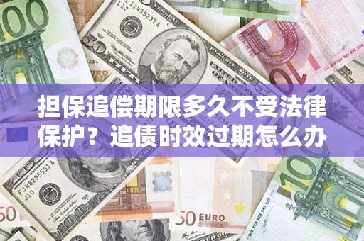 武汉担保追偿期限多久不受法律保护？追债时效过期怎么办？