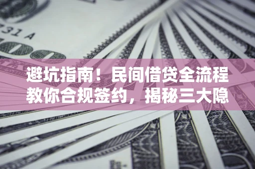 武汉避坑指南！民间借贷全流程教你合规签约，揭秘三大隐形陷阱