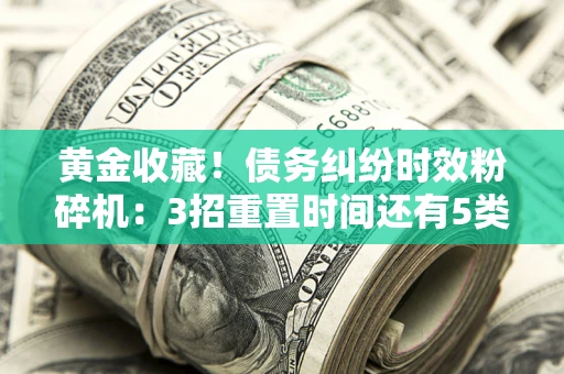 武汉黄金收藏！债务纠纷时效粉碎机：3招重置时间还有5类不设年限的特殊债务