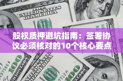 武汉股权质押避坑指南：签署协议必须核对的10个核心要点