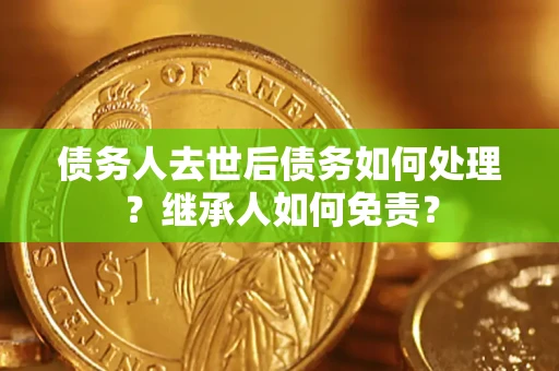武汉债务人去世后债务如何处理？继承人如何免责？