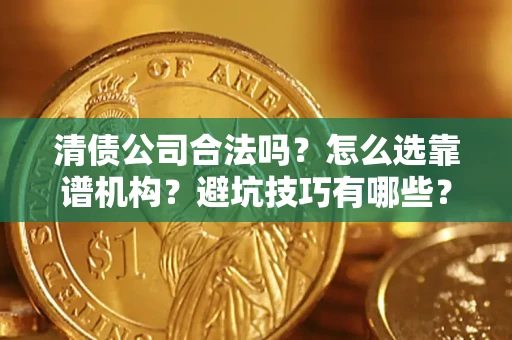 武汉清债公司合法吗？怎么选靠谱机构？避坑技巧有哪些？