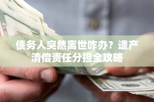 武汉债务人突然离世咋办？遗产清偿责任分担全攻略