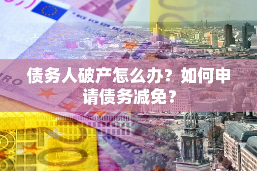 武汉债务人破产怎么办？如何申请债务减免？