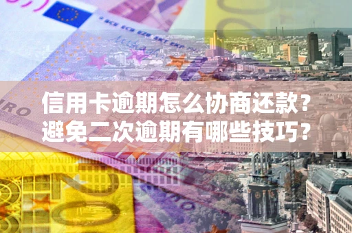 武汉信用卡逾期怎么协商还款？避免二次逾期有哪些技巧？