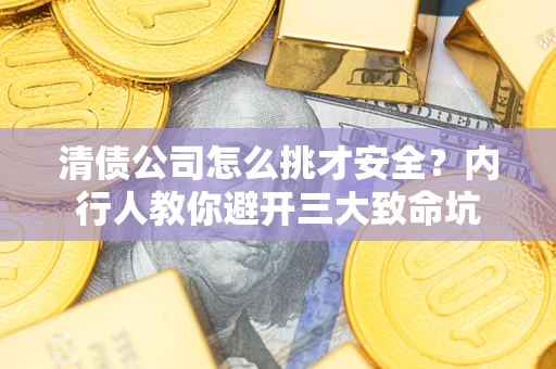 武汉清债公司怎么挑才安全？内行人教你避开三大致命坑