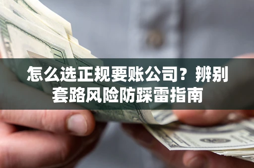 武汉怎么选正规要账公司？辨别套路风险防踩雷指南