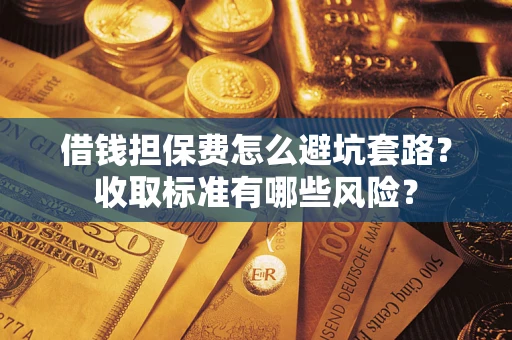 武汉借钱担保费怎么避坑套路？收取标准有哪些风险？