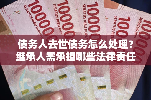 武汉债务人去世债务怎么处理？继承人需承担哪些法律责任？
