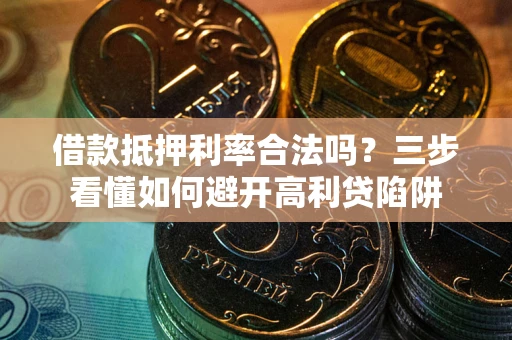 武汉借款抵押利率合法吗？三步看懂如何避开高利贷陷阱