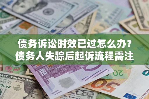 武汉债务诉讼时效已过怎么办？债务人失踪后起诉流程需注意什么？